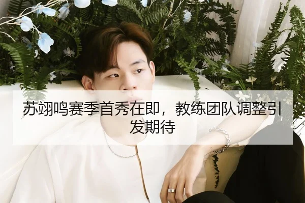 苏翊鸣赛季首秀在即，教练团队调整引发期待