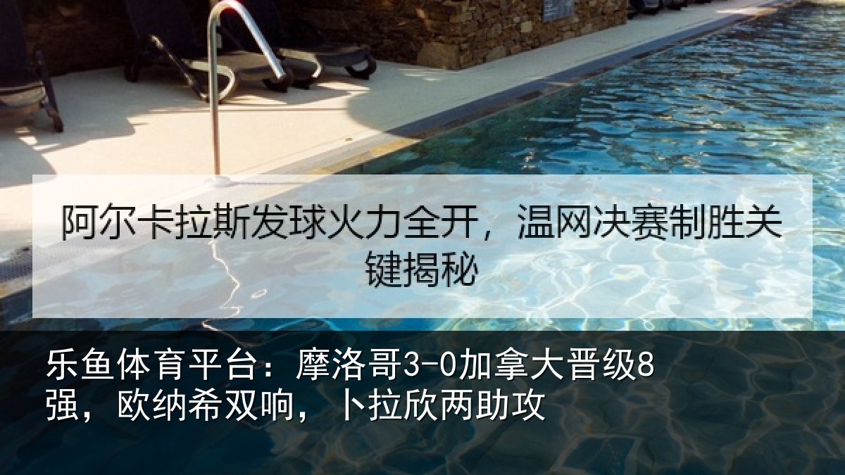 乐鱼体育平台:摩洛哥3-0加拿大晋级8强,欧纳希双响,卜拉欣两助攻