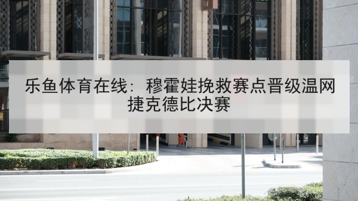 乐鱼体育在线: 穆霍娃挽救赛点晋级温网捷克德比决赛