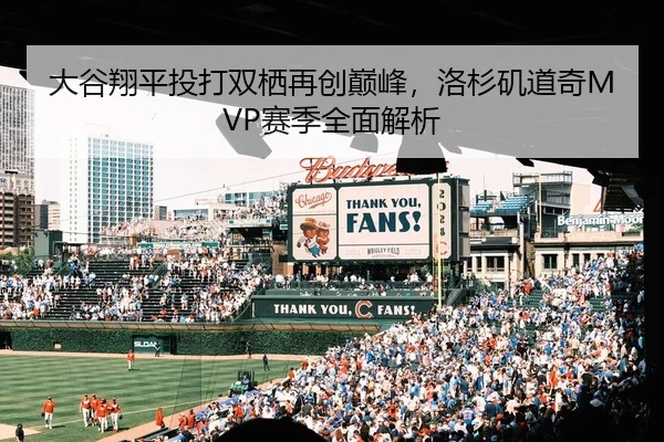 大谷翔平投打双栖再创巅峰，洛杉矶道奇MVP赛季全面解析