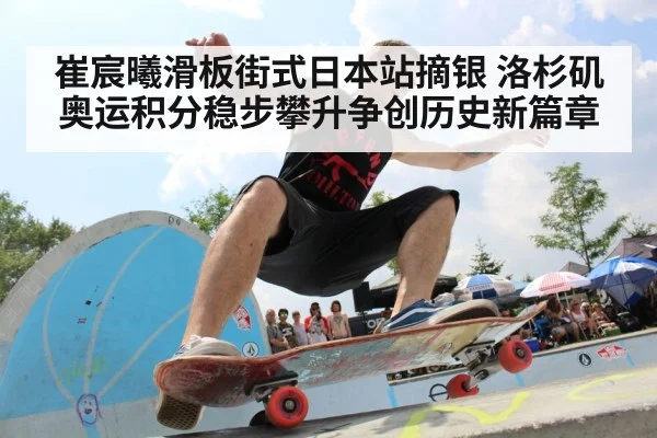 崔宸曦滑板街式日本站摘银 洛杉矶奥运积分稳步攀升争创历史新篇章