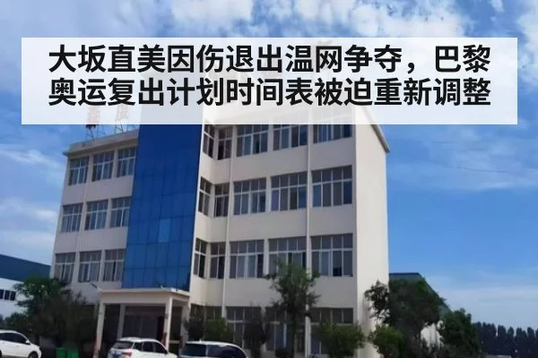 大坂直美因伤退出温网争夺，巴黎奥运复出计划时间表被迫重新调整