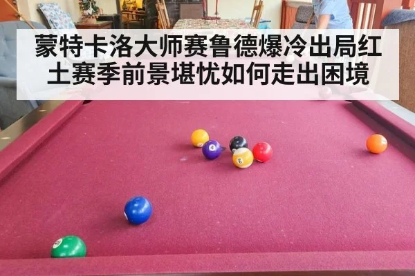 蒙特卡洛大师赛鲁德爆冷出局红土赛季前景堪忧如何走出困境