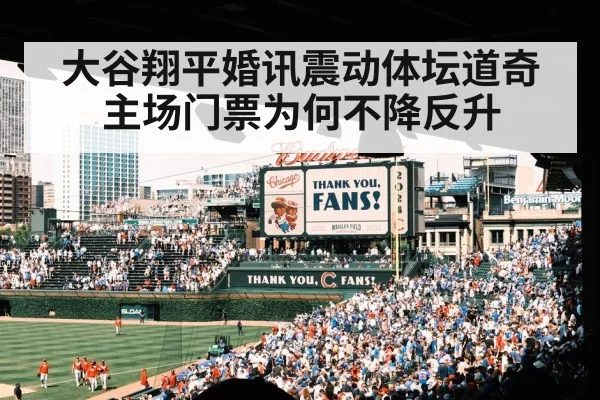 大谷翔平婚讯震动体坛道奇主场门票为何不降反升